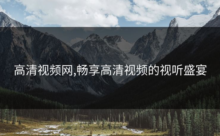 高清视频网,畅享高清视频的视听盛宴