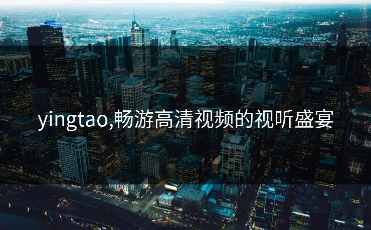 yingtao,畅游高清视频的视听盛宴 yingtao,畅游高清视频的视听盛宴