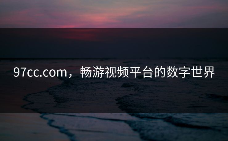 97cc.com，畅游视频平台的数字世界