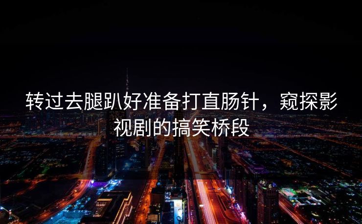 转过去腿趴好准备打直肠针,窥探影视剧的搞笑桥段 转过去腿趴好准备打直肠针,窥探影视剧的搞笑桥段
