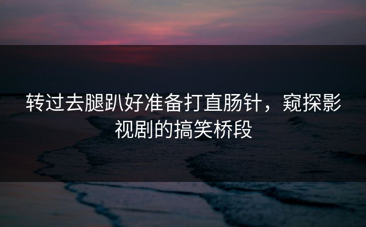 转过去腿趴好准备打直肠针,窥探影视剧的搞笑桥段 转过去腿趴好准备打直肠针,窥探影视剧的搞笑桥段
