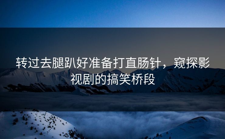 转过去腿趴好准备打直肠针，窥探影视剧的搞笑桥段