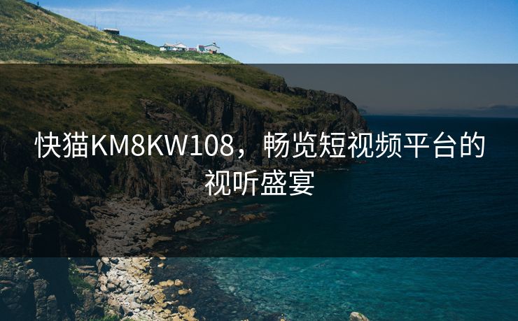 快猫KM8KW108，畅览短视频平台的视听盛宴