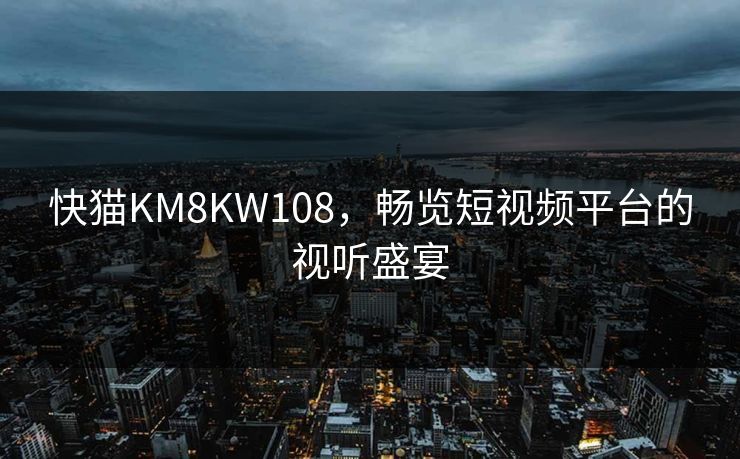快猫KM8KW108，畅览短视频平台的视听盛宴