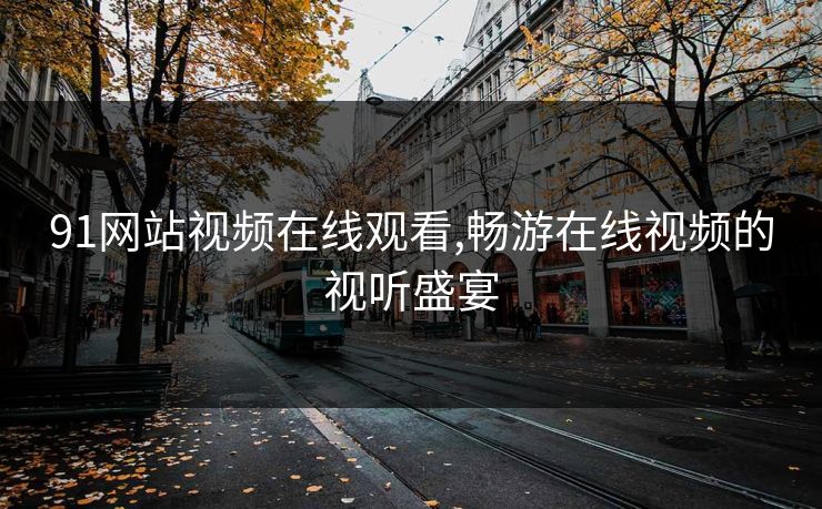 91网站视频在线观看,畅游在线视频的视听盛宴