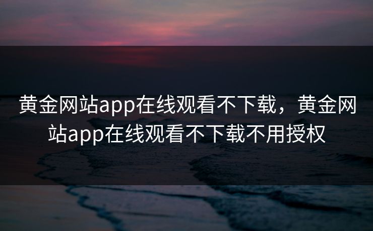 黄金网站app在线观看不下载,黄金网站app在线观看不下载不用授权 黄金网站app在线观看不下载,黄金网站app在线观看不下载不用授权