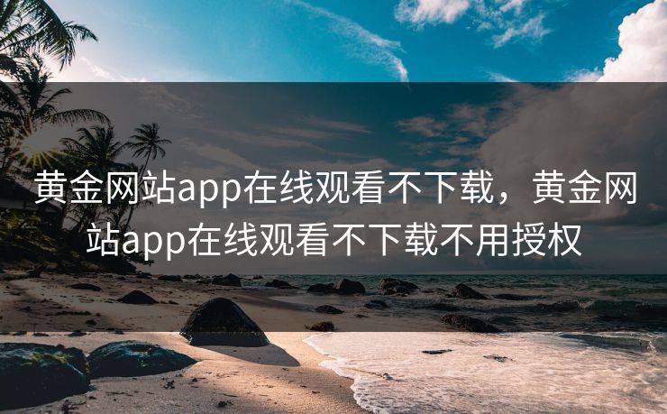 黄金网站app在线观看不下载,黄金网站app在线观看不下载不用授权 黄金网站app在线观看不下载,黄金网站app在线观看不下载不用授权