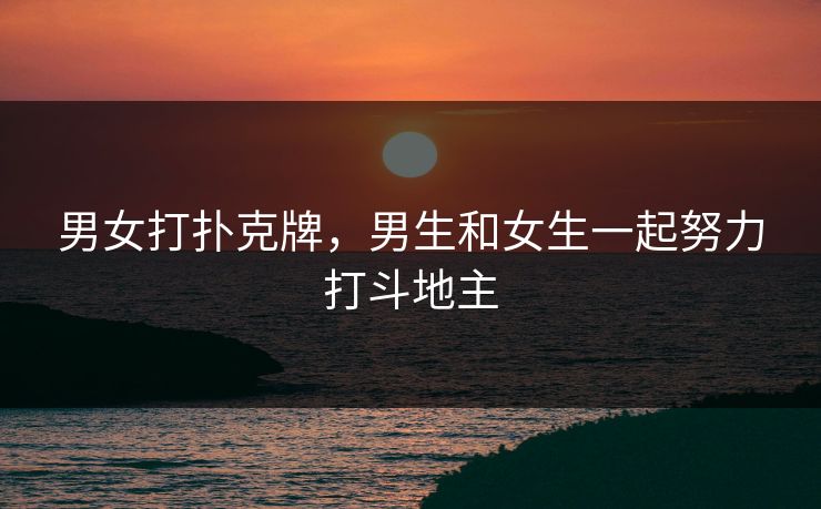 男女打扑克牌，男生和女生一起努力打斗地主