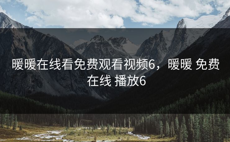暖暖在线看免费观看视频6,暖暖 免费 在线 播放6 暖暖在线看免费观看视频6,暖暖 免费 在线 播放6