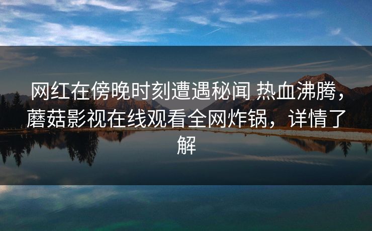 网红在傍晚时刻遭遇秘闻 热血沸腾,蘑菇影视在线观看全网炸锅,详情了解 网红在傍晚时刻遭遇秘闻 热血沸腾,蘑菇影视在线观看全网炸锅,详情了解