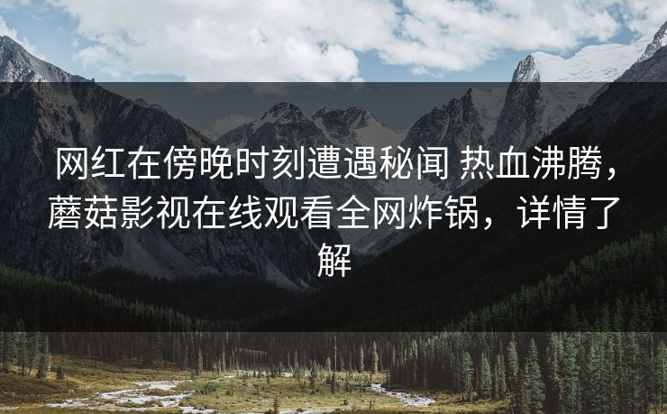 网红在傍晚时刻遭遇秘闻 热血沸腾,蘑菇影视在线观看全网炸锅,详情了解 网红在傍晚时刻遭遇秘闻 热血沸腾,蘑菇影视在线观看全网炸锅,详情了解