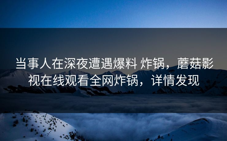 当事人在深夜遭遇爆料 炸锅,蘑菇影视在线观看全网炸锅,详情发现 当事人在深夜遭遇爆料 炸锅,蘑菇影视在线观看全网炸锅,详情发现