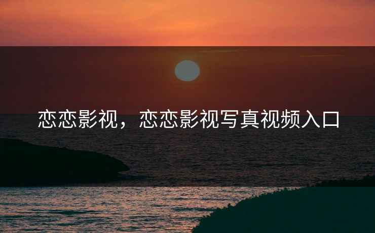 恋恋影视，恋恋影视写真视频入口