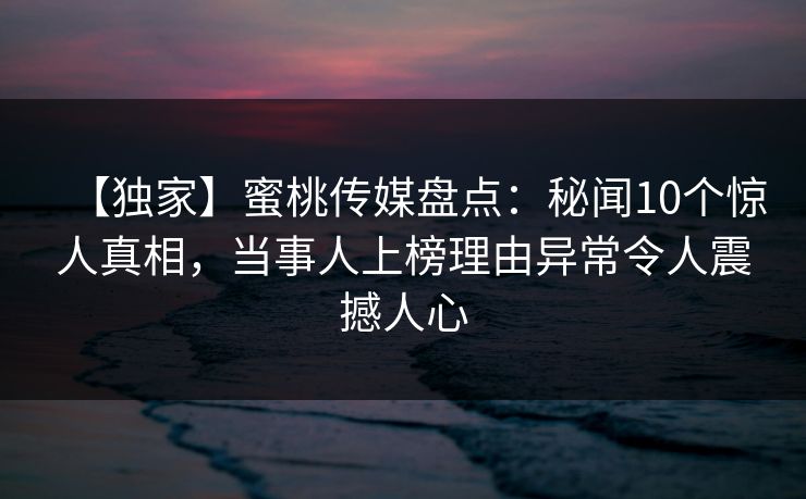【独家】蜜桃传媒盘点:秘闻10个惊人真相,当事人上榜理由异常令人震撼人心 【独家】蜜桃传媒盘点:秘闻10个惊人真相,当事人上榜理由异常令人震撼人心