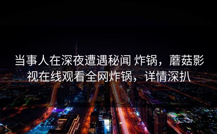 当事人在深夜遭遇秘闻 炸锅,蘑菇影视在线观看全网炸锅,详情深扒 当事人在深夜遭遇秘闻 炸锅,蘑菇影视在线观看全网炸锅,详情深扒