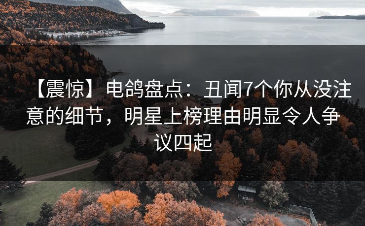 【震惊】电鸽盘点：丑闻7个你从没注意的细节，明星上榜理由明显令人争议四起