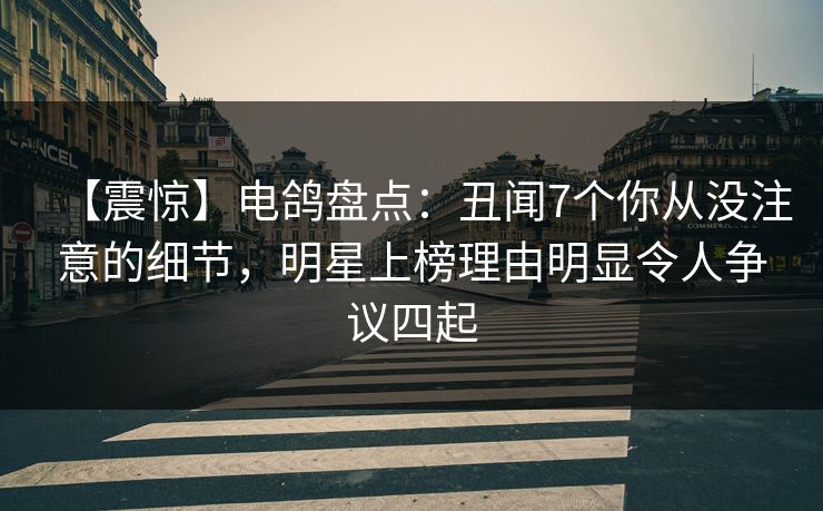 【震惊】电鸽盘点：丑闻7个你从没注意的细节，明星上榜理由明显令人争议四起