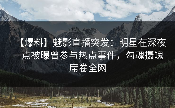 【爆料】魅影直播突发：明星在深夜一点被曝曾参与热点事件，勾魂摄魄席卷全网