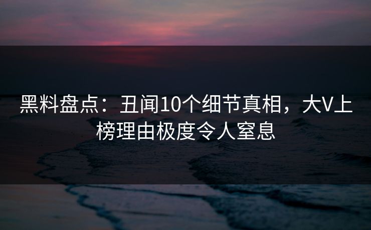 黑料盘点:丑闻10个细节真相,大V上榜理由极度令人窒息 黑料盘点:丑闻10个细节真相,大V上榜理由极度令人窒息