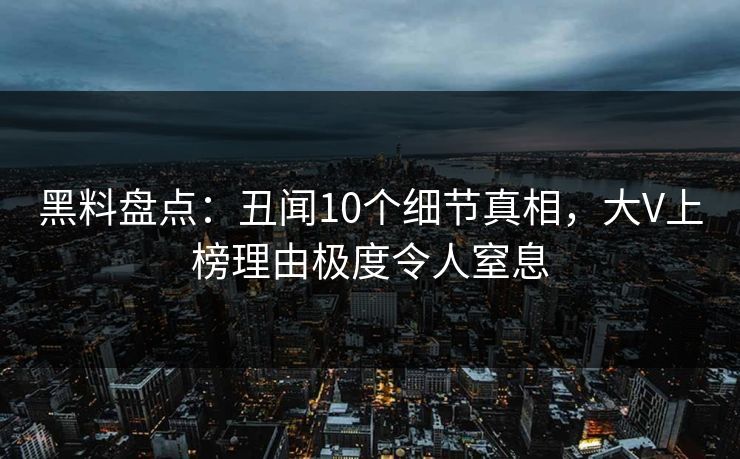 黑料盘点:丑闻10个细节真相,大V上榜理由极度令人窒息 黑料盘点:丑闻10个细节真相,大V上榜理由极度令人窒息
