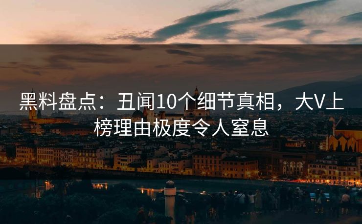 黑料盘点:丑闻10个细节真相,大V上榜理由极度令人窒息 黑料盘点:丑闻10个细节真相,大V上榜理由极度令人窒息
