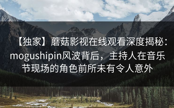 【独家】蘑菇影视在线观看深度揭秘：mogushipin风波背后，主持人在音乐节现场的角色前所未有令人意外