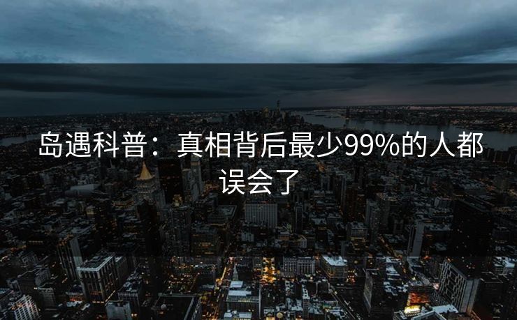 岛遇科普：真相背后最少99%的人都误会了