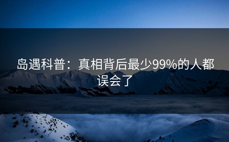 岛遇科普：真相背后最少99%的人都误会了