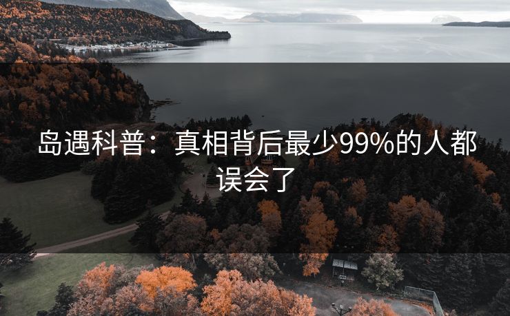 岛遇科普：真相背后最少99%的人都误会了