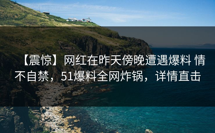 【震惊】网红在昨天傍晚遭遇爆料 情不自禁，51爆料全网炸锅，详情直击