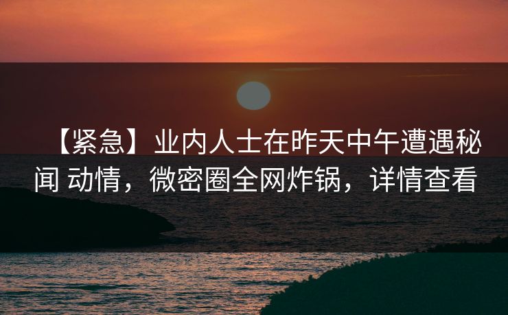 【紧急】业内人士在昨天中午遭遇秘闻 动情,微密圈全网炸锅,详情查看 【紧急】业内人士在昨天中午遭遇秘闻 动情,微密圈全网炸锅,详情查看