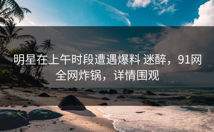 明星在上午时段遭遇爆料 迷醉,91网全网炸锅,详情围观 明星在上午时段遭遇爆料 迷醉,91网全网炸锅,详情围观