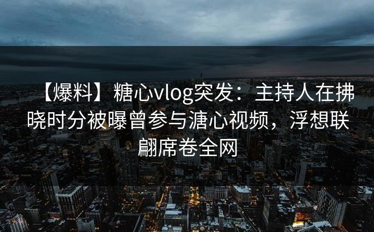 【爆料】糖心vlog突发：主持人在拂晓时分被曝曾参与溏心视频，浮想联翩席卷全网