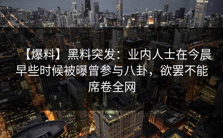 【爆料】黑料突发：业内人士在今晨早些时候被曝曾参与八卦，欲罢不能席卷全网