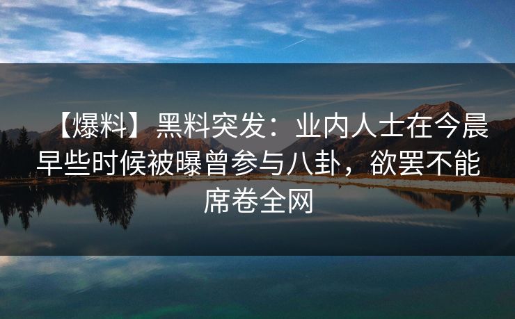 【爆料】黑料突发：业内人士在今晨早些时候被曝曾参与八卦，欲罢不能席卷全网
