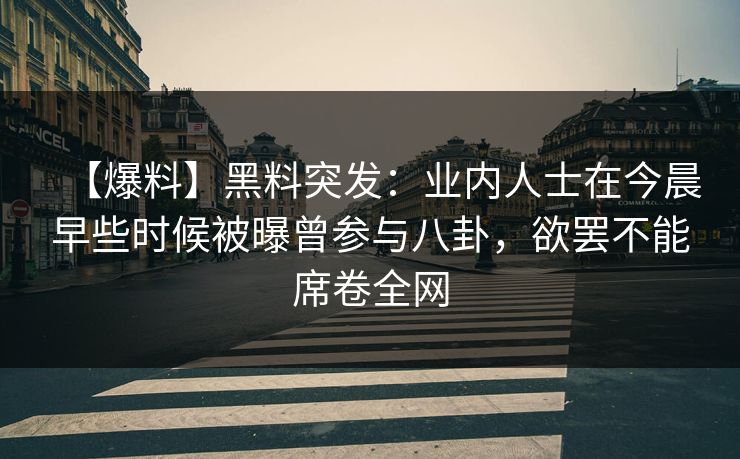 【爆料】黑料突发：业内人士在今晨早些时候被曝曾参与八卦，欲罢不能席卷全网