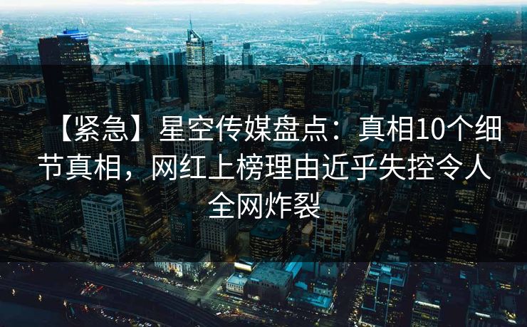 【紧急】星空传媒盘点:真相10个细节真相,网红上榜理由近乎失控令人全网炸裂 【紧急】星空传媒盘点:真相10个细节真相,网红上榜理由近乎失控令人全网炸裂