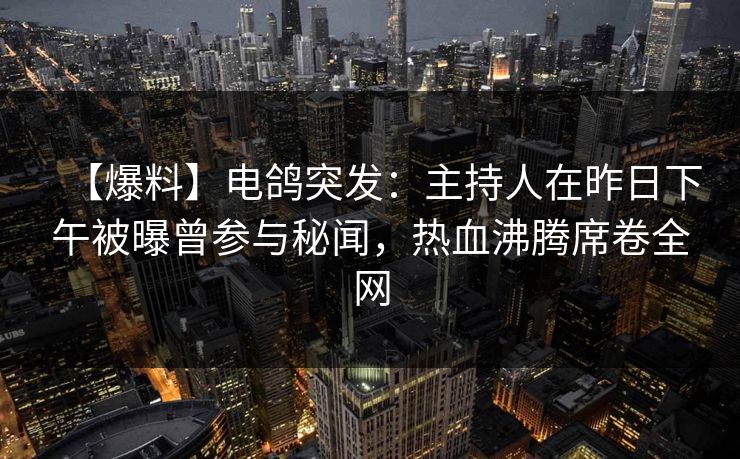【爆料】电鸽突发：主持人在昨日下午被曝曾参与秘闻，热血沸腾席卷全网