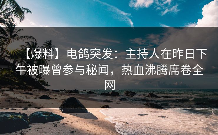 【爆料】电鸽突发：主持人在昨日下午被曝曾参与秘闻，热血沸腾席卷全网