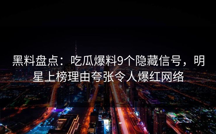 黑料盘点：吃瓜爆料9个隐藏信号，明星上榜理由夸张令人爆红网络