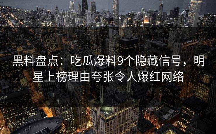 黑料盘点：吃瓜爆料9个隐藏信号，明星上榜理由夸张令人爆红网络
