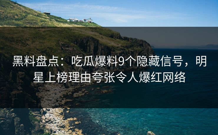黑料盘点：吃瓜爆料9个隐藏信号，明星上榜理由夸张令人爆红网络