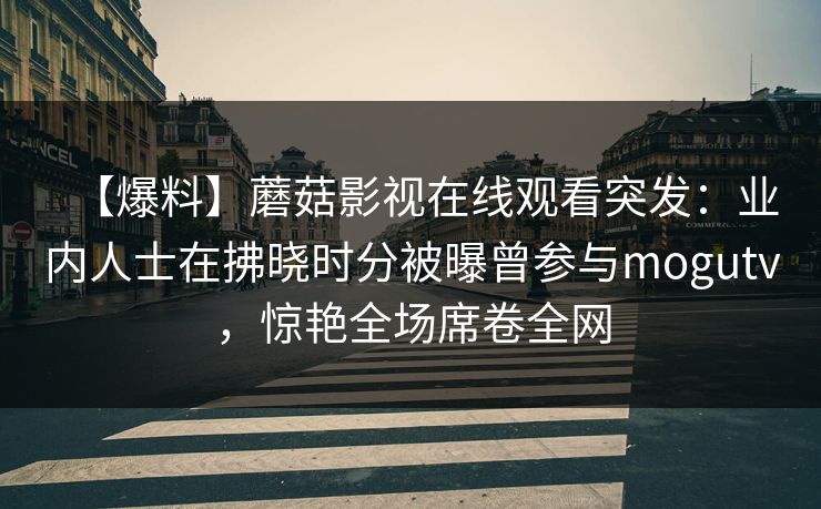 【爆料】蘑菇影视在线观看突发:业内人士在拂晓时分被曝曾参与mogutv,惊艳全场席卷全网
