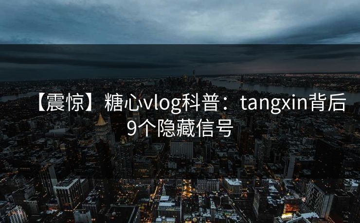 【震惊】糖心vlog科普：tangxin背后9个隐藏信号