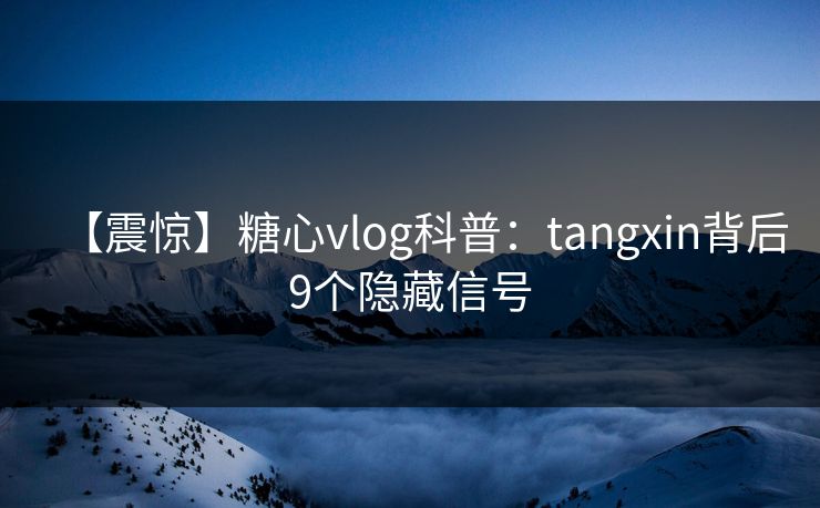 【震惊】糖心vlog科普：tangxin背后9个隐藏信号