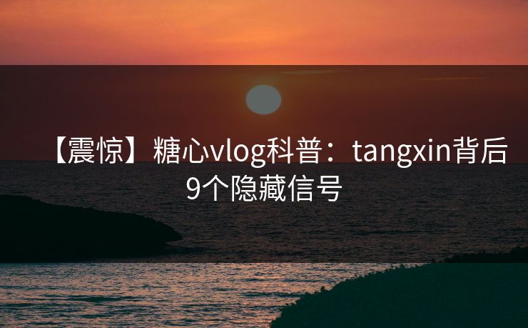 【震惊】糖心vlog科普：tangxin背后9个隐藏信号