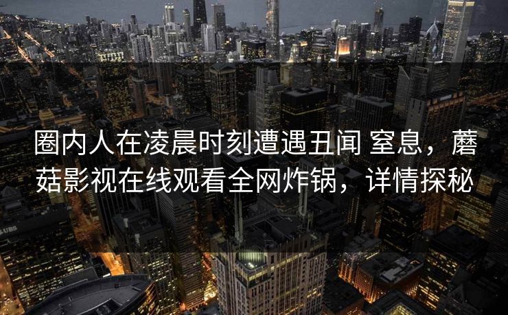 圈内人在凌晨时刻遭遇丑闻 窒息，蘑菇影视在线观看全网炸锅，详情探秘