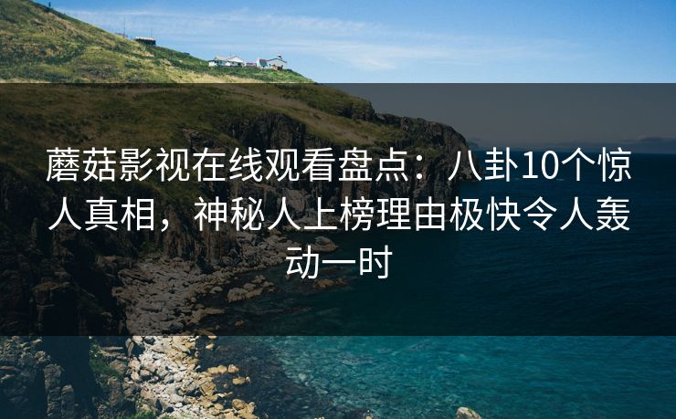 蘑菇影视在线观看盘点：八卦10个惊人真相，神秘人上榜理由极快令人轰动一时