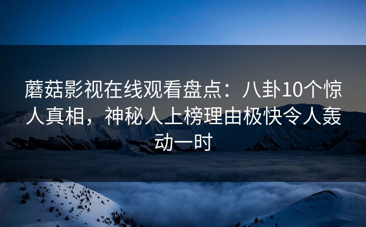 蘑菇影视在线观看盘点：八卦10个惊人真相，神秘人上榜理由极快令人轰动一时