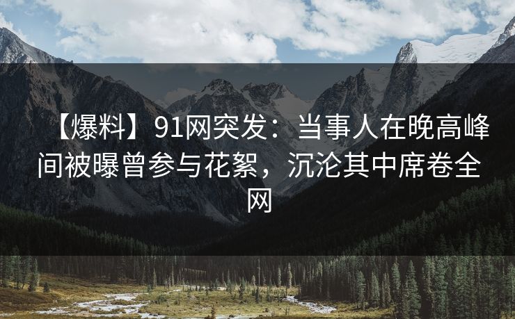 【爆料】91网突发:当事人在晚高峰间被曝曾参与花絮,沉沦其中席卷全网